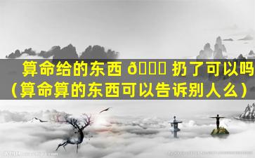 算命给的东西 🍀 扔了可以吗（算命算的东西可以告诉别人么）